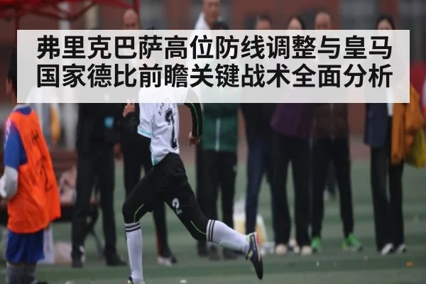 弗里克巴萨高位防线调整与皇马国家德比前瞻关键战术全面分析