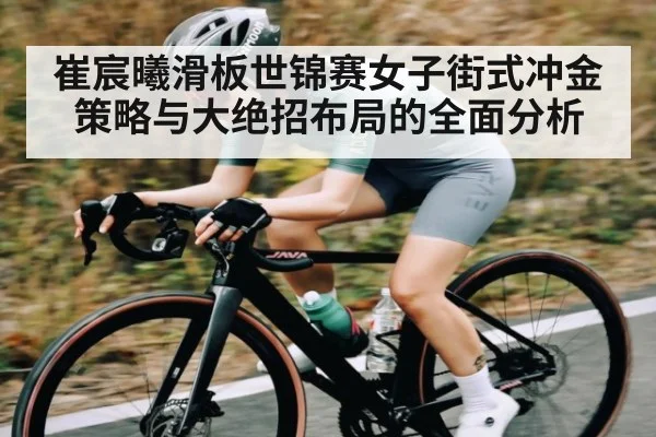 崔宸曦滑板世锦赛女子街式冲金策略与大绝招布局的全面分析
